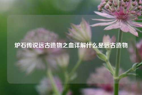 炉石传说远古造物之血详解什么是远古造物