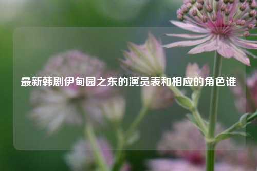 最新韩剧伊甸园之东的演员表和相应的角色谁