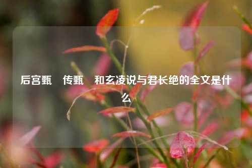 后宫甄嬛传甄嬛和玄凌说与君长绝的全文是什么
