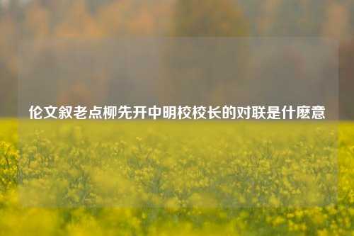 伦文叙老点柳先开中明校校长的对联是什麽意