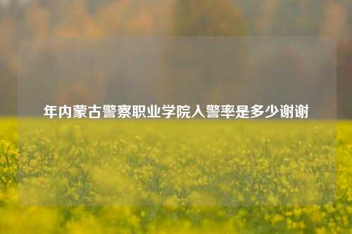 年内蒙古警察职业学院入警率是多少谢谢