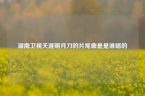 湖南卫视天涯明月刀的片尾曲是是谁唱的