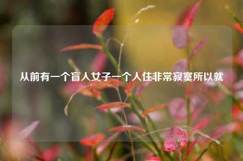 从前有一个盲人女子一个人住非常寂寞所以就