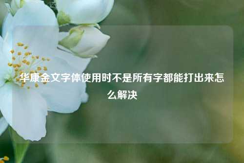 华康金文字体使用时不是所有字都能打出来怎么解决