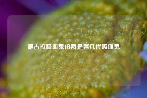 德古拉吸血鬼伯爵是第几代吸血鬼