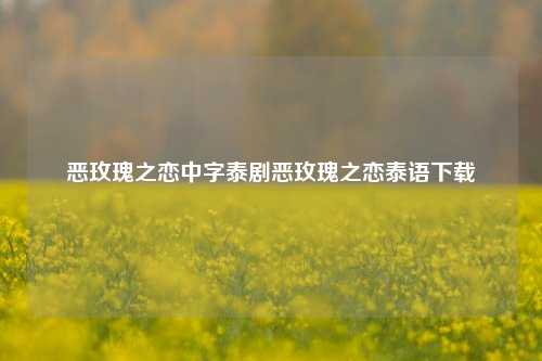恶玫瑰之恋中字泰剧恶玫瑰之恋泰语下载
